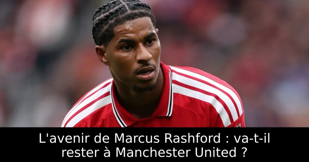 L&rsquo;avenir de Marcus Rashford : va-t-il rester à Manchester United ?