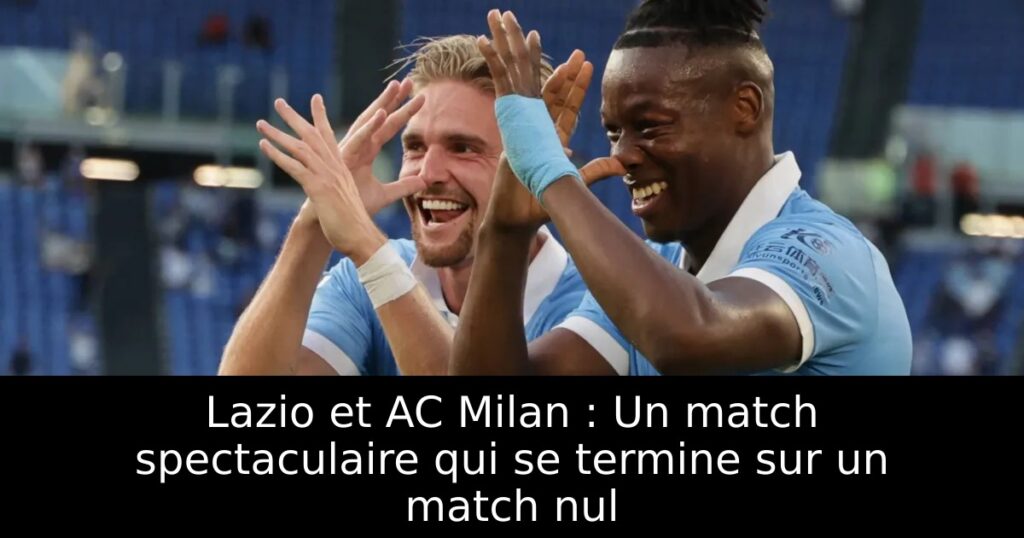 Lazio et AC Milan : Un match spectaculaire qui se termine sur un match nul