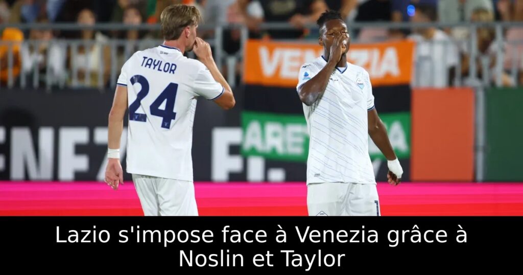 Lazio s&rsquo;impose face à Venezia grâce à Noslin et Taylor