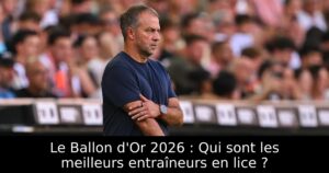 Le Ballon d&rsquo;Or 2026 : Qui sont les meilleurs entraîneurs en lice ?
