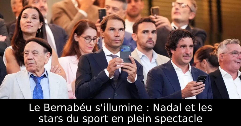 Le Bernabéu s&rsquo;illumine : Nadal et les stars du sport en plein spectacle