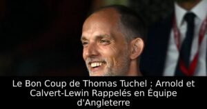 Le Bon Coup de Thomas Tuchel : Arnold et Calvert-Lewin Rappelés en Équipe d&rsquo;Angleterre