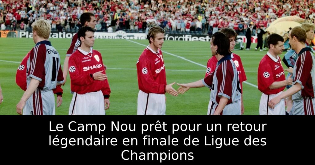 Le Camp Nou prêt pour un retour légendaire en finale de Ligue des Champions