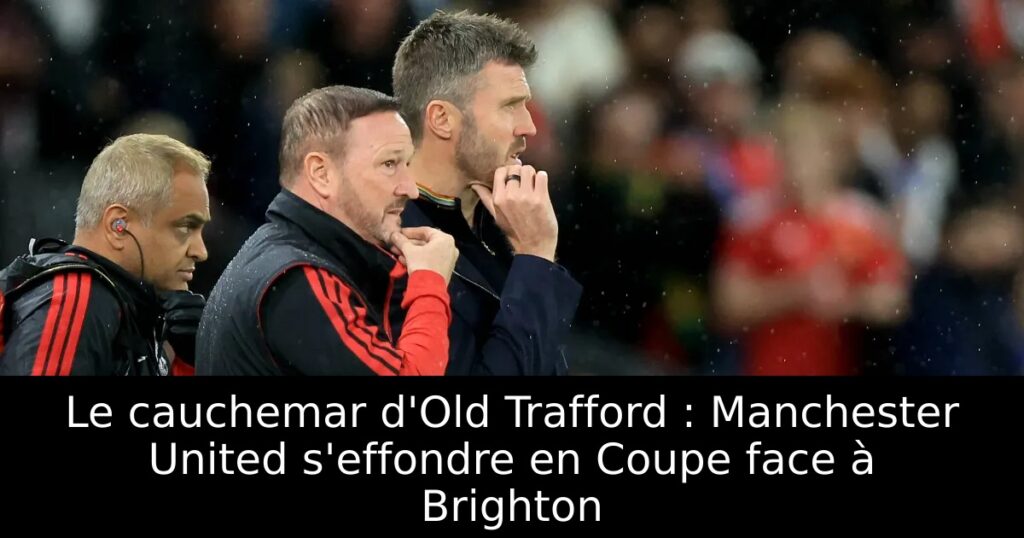 Le cauchemar d&rsquo;Old Trafford : Manchester United s&rsquo;effondre en Coupe face à Brighton
