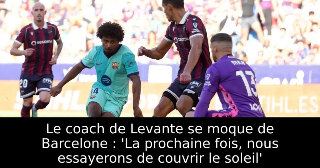 Le coach de Levante se moque de Barcelone : &lsquo;La prochaine fois, nous essayerons de couvrir le soleil&rsquo;