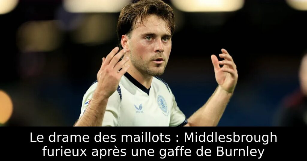 Le drame des maillots : Middlesbrough furieux après une gaffe de Burnley
