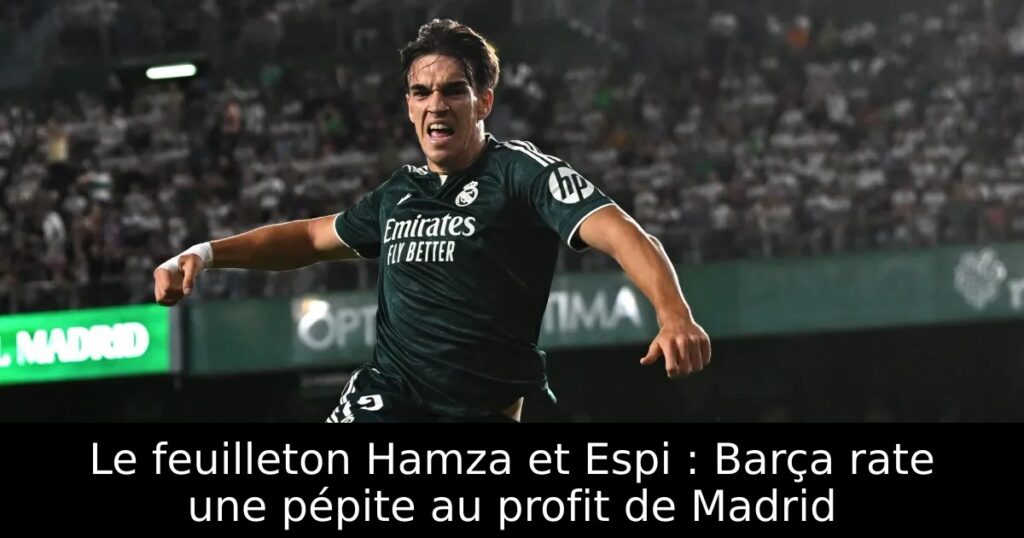 Le feuilleton Hamza et Espi : Barça rate une pépite au profit de Madrid