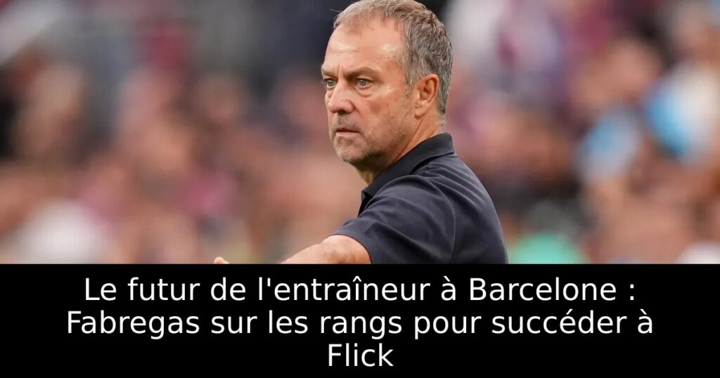 Le futur de l&rsquo;entraîneur à Barcelone : Fabregas sur les rangs pour succéder à Flick