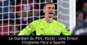 Le Gardien du PSV, Kovár : Une Erreur Cinglante Face à Sparta