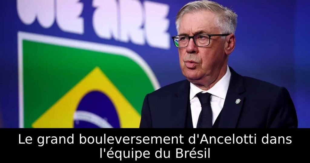 Le grand bouleversement d&rsquo;Ancelotti dans l&rsquo;équipe du Brésil