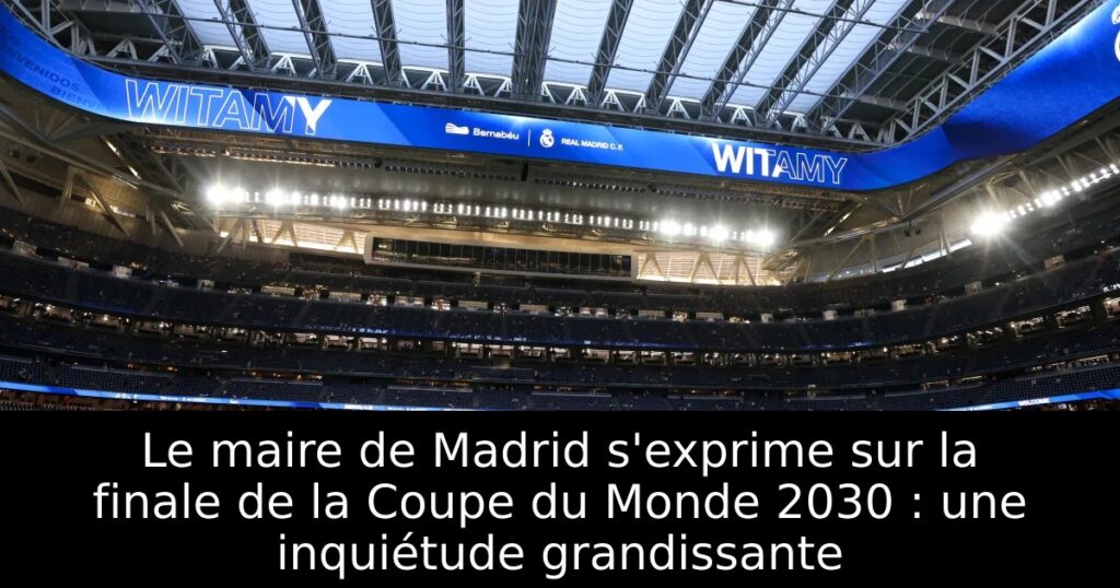 Le maire de Madrid s&rsquo;exprime sur la finale de la Coupe du Monde 2030 : une inquiétude grandissante