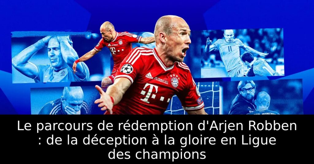 Le parcours de rédemption d&rsquo;Arjen Robben : de la déception à la gloire en Ligue des champions
