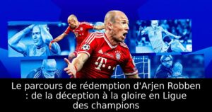 Le parcours de rédemption d&rsquo;Arjen Robben : de la déception à la gloire en Ligue des champions