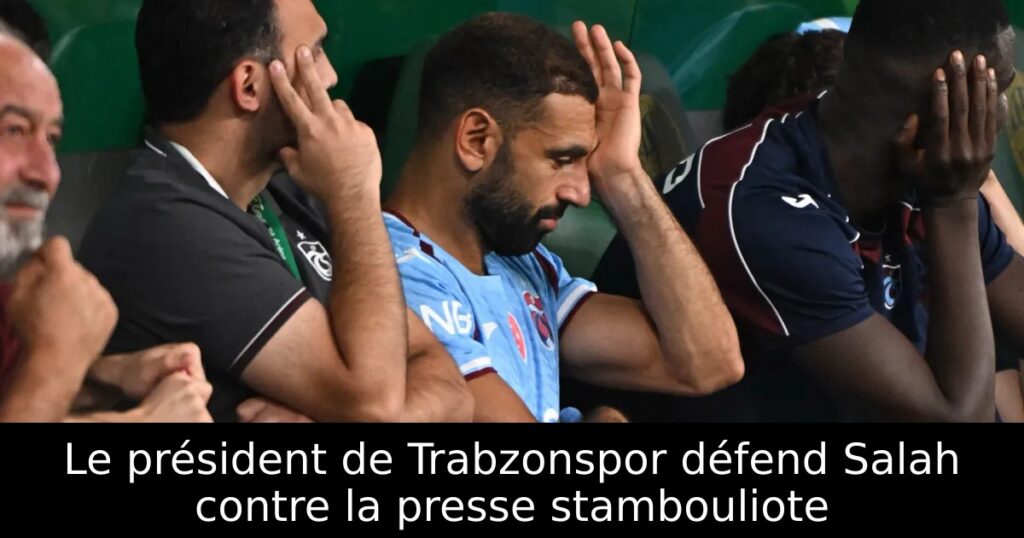 Le président de Trabzonspor défend Salah contre la presse stambouliote