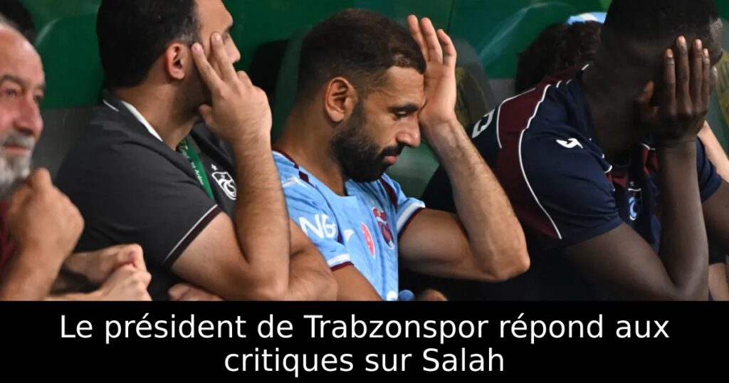 Le président de Trabzonspor répond aux critiques sur Salah