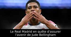 Le Real Madrid en quête d&rsquo;assurer l&rsquo;avenir de Jude Bellingham