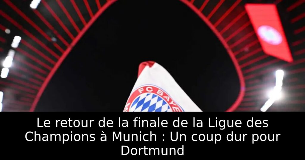 Le retour de la finale de la Ligue des Champions à Munich : Un coup dur pour Dortmund
