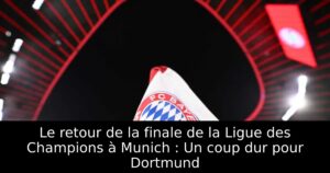 Le retour de la finale de la Ligue des Champions à Munich : Un coup dur pour Dortmund
