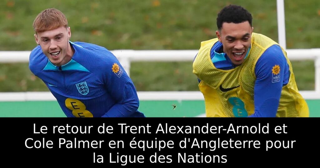 Le retour de Trent Alexander-Arnold et Cole Palmer en équipe d&rsquo;Angleterre pour la Ligue des Nations