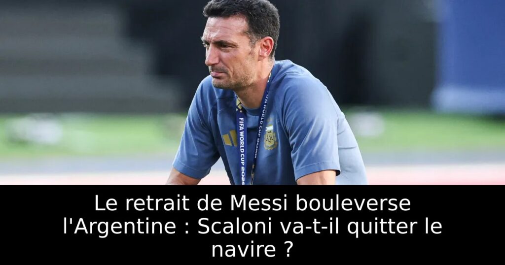 Le retrait de Messi bouleverse l&rsquo;Argentine : Scaloni va-t-il quitter le navire ?