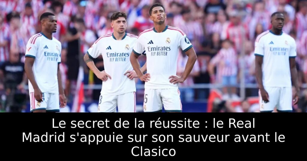Le secret de la réussite : le Real Madrid s&rsquo;appuie sur son sauveur avant le Clasico