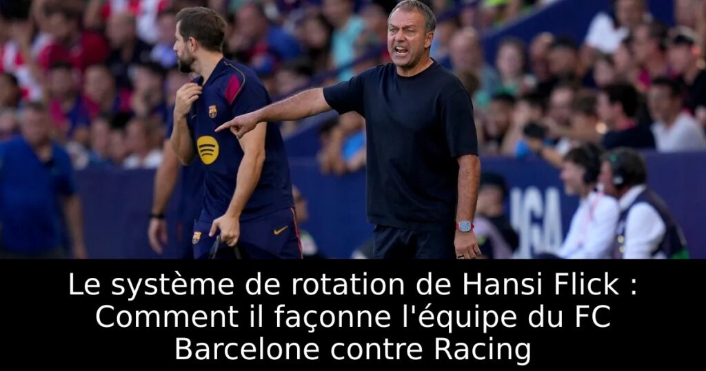 Le système de rotation de Hansi Flick : Comment il façonne l&rsquo;équipe du FC Barcelone contre Racing