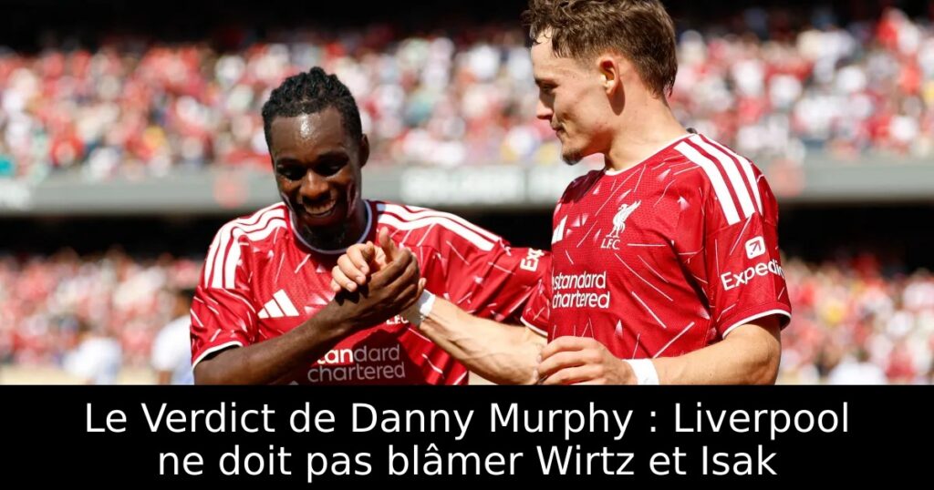 Le Verdict de Danny Murphy : Liverpool ne doit pas blâmer Wirtz et Isak