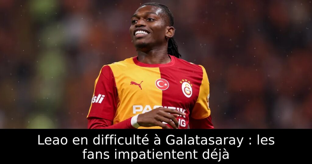 Leao en difficulté à Galatasaray : les fans impatientent déjà