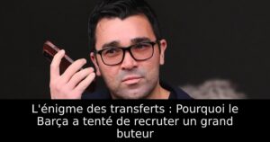 L&rsquo;énigme des transferts : Pourquoi le Barça a tenté de recruter un grand buteur