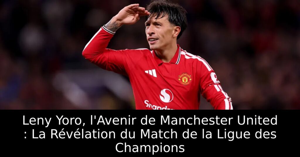Leny Yoro, l&rsquo;Avenir de Manchester United : La Révélation du Match de la Ligue des Champions
