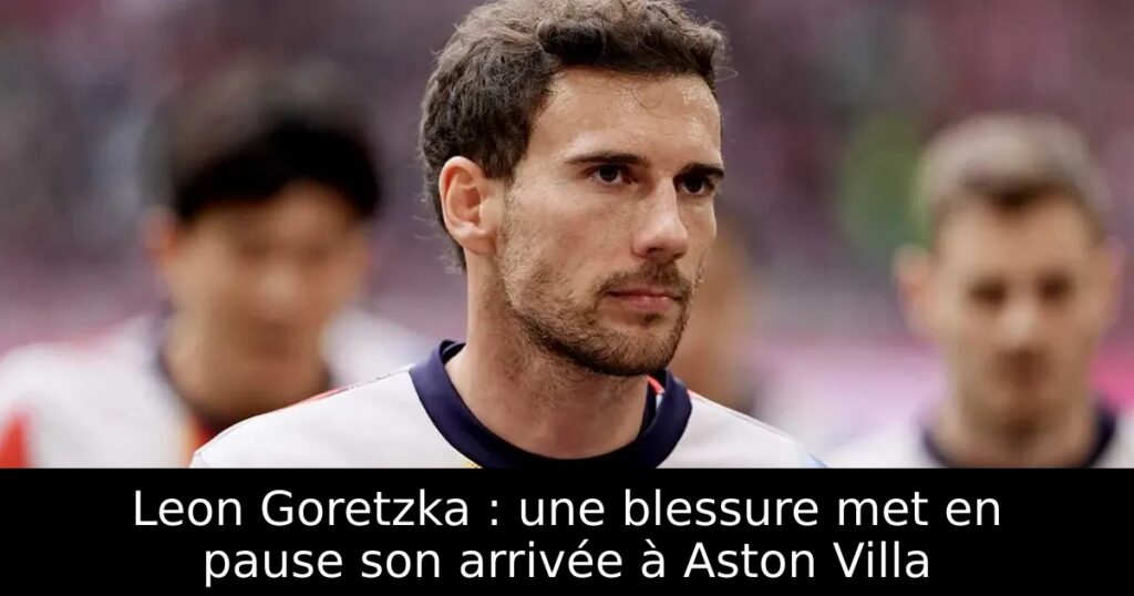 Leon Goretzka : une blessure met en pause son arrivée à Aston Villa