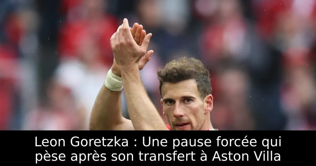 Leon Goretzka : Une pause forcée qui pèse après son transfert à Aston Villa