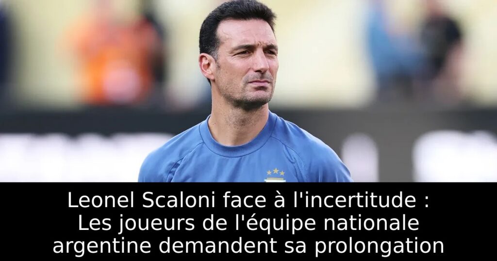 Leonel Scaloni face à l&rsquo;incertitude : Les joueurs de l&rsquo;équipe nationale argentine demandent sa prolongation