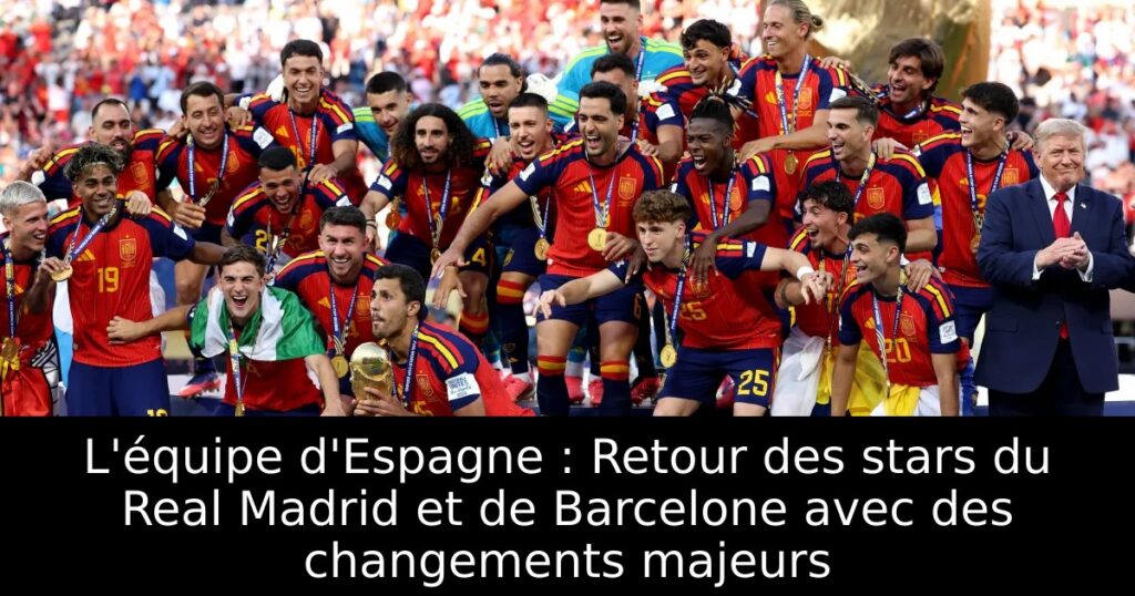 L&rsquo;équipe d&rsquo;Espagne : Retour des stars du Real Madrid et de Barcelone avec des changements majeurs