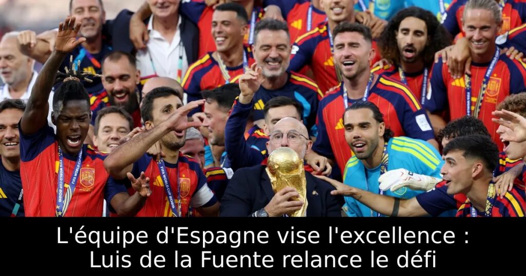 L&rsquo;équipe d&rsquo;Espagne vise l&rsquo;excellence : Luis de la Fuente relance le défi
