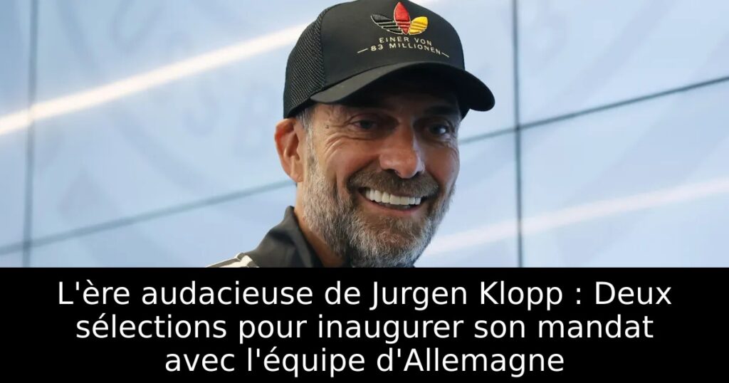 L&rsquo;ère audacieuse de Jurgen Klopp : Deux sélections pour inaugurer son mandat avec l&rsquo;équipe d&rsquo;Allemagne