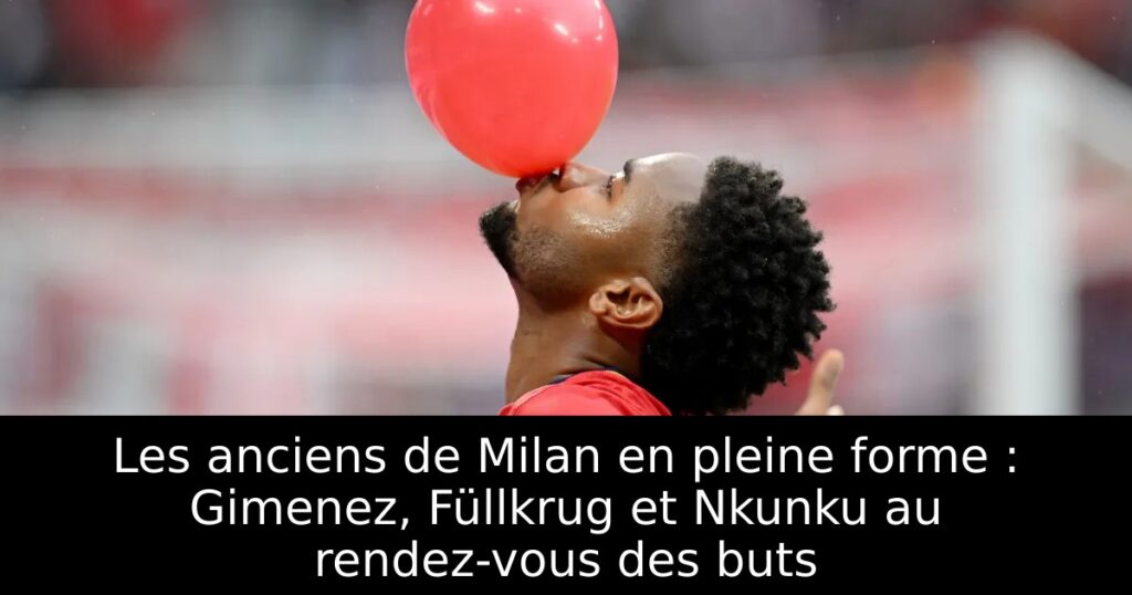 Les anciens de Milan en pleine forme : Gimenez, Füllkrug et Nkunku au rendez-vous des buts