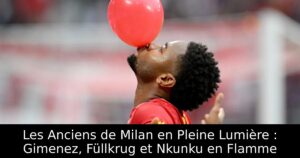 Les Anciens de Milan en Pleine Lumière : Gimenez, Füllkrug et Nkunku en Flamme