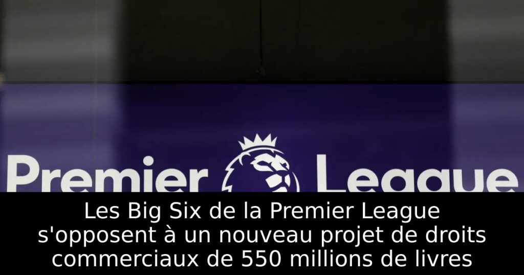 Les Big Six de la Premier League s&rsquo;opposent à un nouveau projet de droits commerciaux de 550 millions de livres