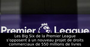 Les Big Six de la Premier League s&rsquo;opposent à un nouveau projet de droits commerciaux de 550 millions de livres