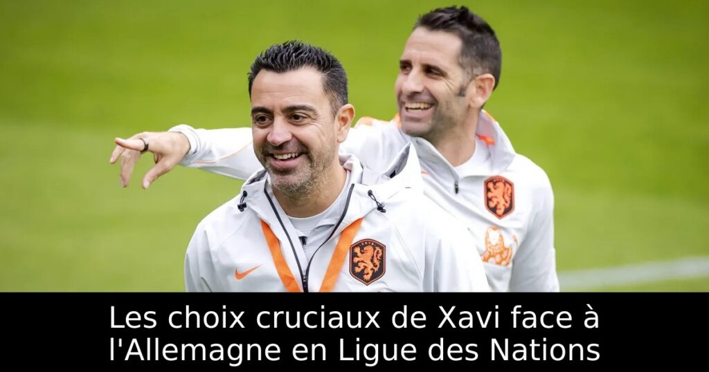 Les choix cruciaux de Xavi face à l&rsquo;Allemagne en Ligue des Nations