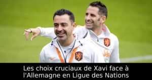 Les choix cruciaux de Xavi face à l&rsquo;Allemagne en Ligue des Nations