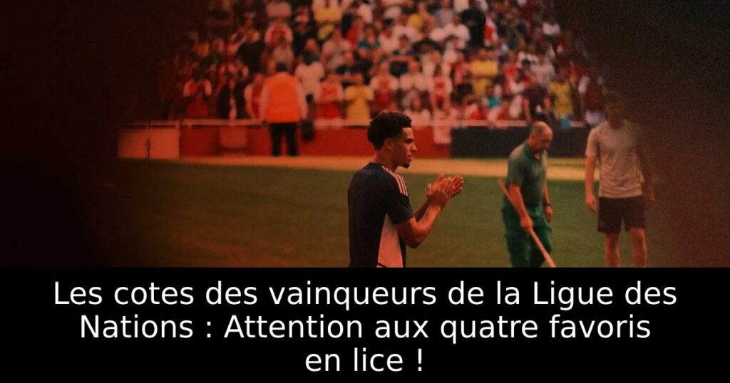 Les cotes des vainqueurs de la Ligue des Nations : Attention aux quatre favoris en lice !