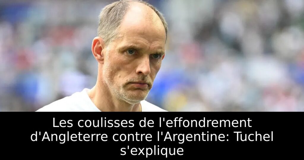 Les coulisses de l&rsquo;effondrement d&rsquo;Angleterre contre l&rsquo;Argentine: Tuchel s&rsquo;explique
