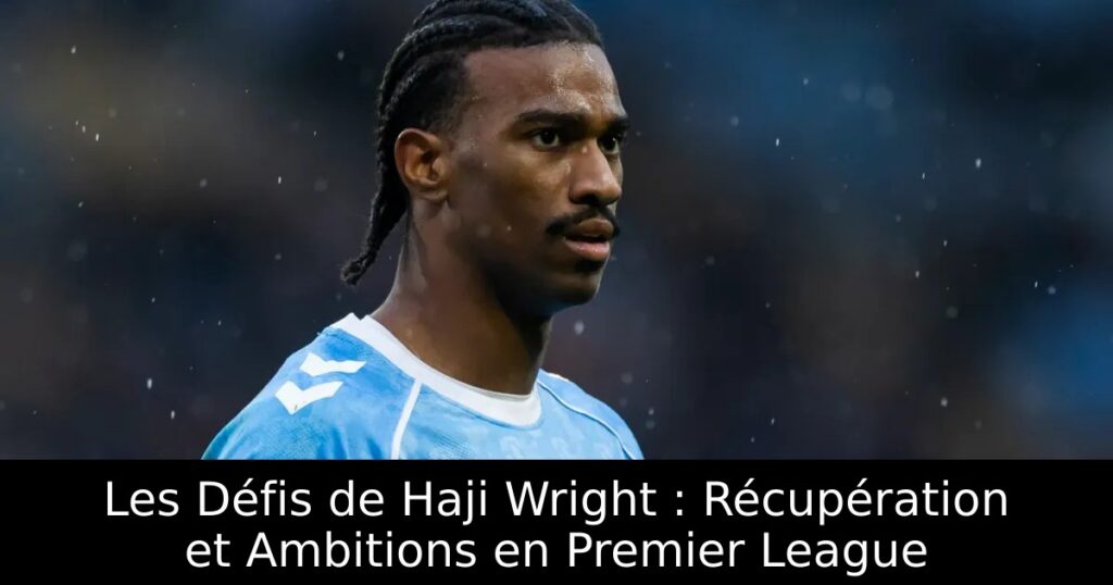 Les Défis de Haji Wright : Récupération et Ambitions en Premier League