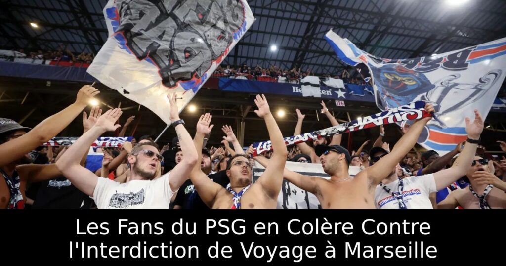 Les Fans du PSG en Colère Contre l&rsquo;Interdiction de Voyage à Marseille