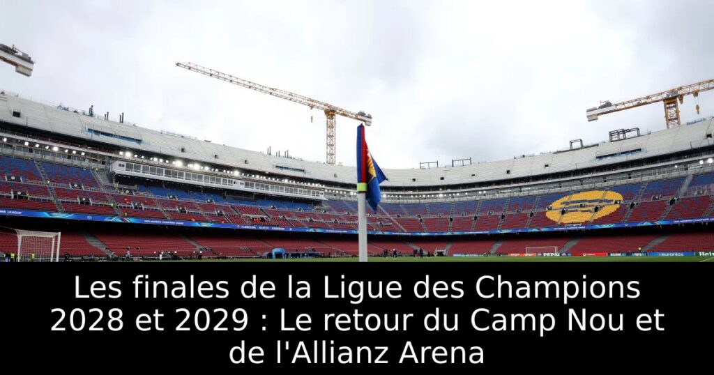 Les finales de la Ligue des Champions 2028 et 2029 : Le retour du Camp Nou et de l&rsquo;Allianz Arena