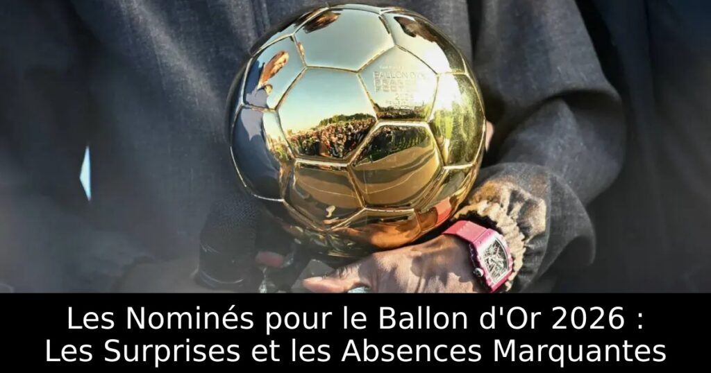 Les Nominés pour le Ballon d&rsquo;Or 2026 : Les Surprises et les Absences Marquantes