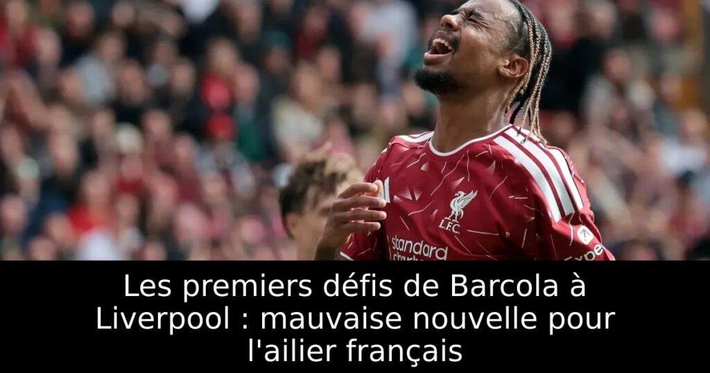 Les premiers défis de Barcola à Liverpool : mauvaise nouvelle pour l&rsquo;ailier français