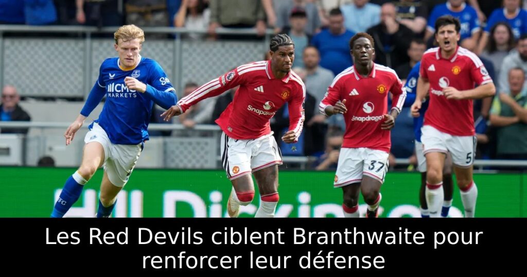 Les Red Devils ciblent Branthwaite pour renforcer leur défense